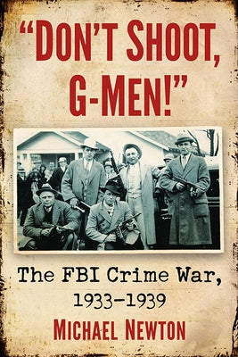 Don't Shoot, G-Men!: The FBI Crime War, 1933-1939 by Newton, Michael