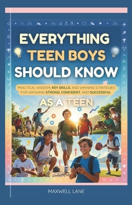 Everything Teen Boys Should Know: Practical Wisdom, Key Skills, and Winning Strategies for Growing Strong, Confident, and Successful as a Teen by Lane, Maxwell