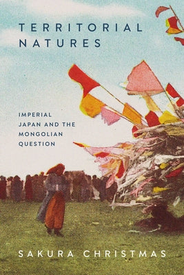 Territorial Natures: Imperial Japan and the Mongolian Question by Christmas, Sakura