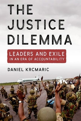 The Justice Dilemma: Leaders and Exile in an Era of Accountability by Krcmaric, Daniel