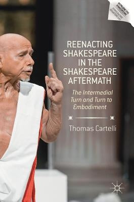 Reenacting Shakespeare in the Shakespeare Aftermath: The Intermedial Turn and Turn to Embodiment by Cartelli, Thomas