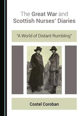 The Great War and Scottish Nurses' Diaries: "A World of Distant Rumbling" by Coroban, Costel