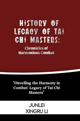 History of Legacy of Tai Chi Masters: Chronicles of Harmonious Combat: Unveiling the Harmony in Combat: Legacy of Tai Chi Masters by Xingru Li, Junlei