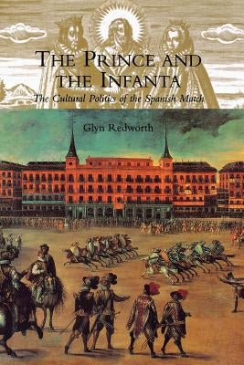 The Prince and the Infanta: The Cultural Politics of the Spanish Match by Redworth, Glyn