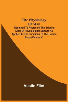 The Physiology Of Man; Designed To Represent The Existing State Of Physiological Science As Applied To The Functions Of The Human Body (Volume V) by Flint, Austin