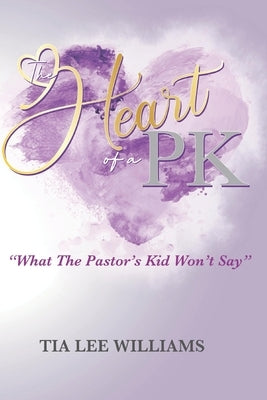 The Heart Of A PK: What The Pastor's Kid Won't Say by Lee Williams, Tia