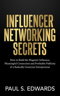 Influencer Networking Secrets: How to Build the Magnetic Influence, Meaningful Connection and Profitable Publicity of a Radically Generous Entreprene by Edwards, Paul S.