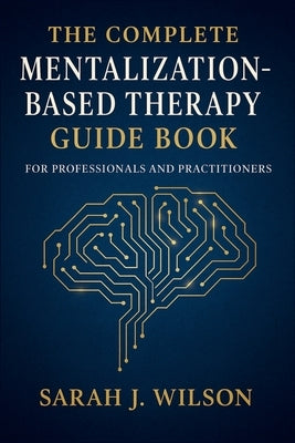 The Complete Mentalization-Based Therapy Guide Book for Professionals and Practitioners: Theory, Techniques, and Clinical Applications by Dr Sarah J Wilson