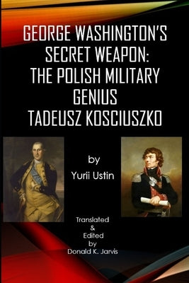 George Washington's Secret Weapon: The Polish Military Genius Tadeusz Kosciuszko by Jarvis, Donald K.