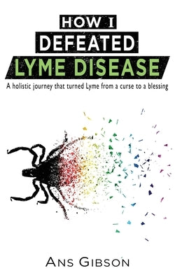 How I Defeated Lyme Disease: A holistic journey that turned Lyme from a curse to a blessing by Gibson, Ans