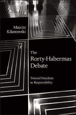 The Rorty-Habermas Debate: Toward Freedom as Responsibility by Kilanowski, Marcin