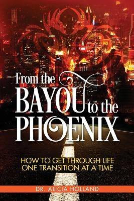 From the Bayou to the Phoenix: How to Get Through Life One Transition at a Time by Holland, Alicia