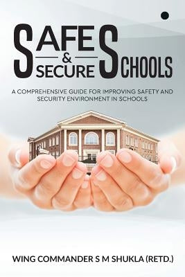 Safe and Secure Schools: A Comprehensive Guide For Improving Safety And Security Environment In Schools by S. M. Shukla (Retd )., Wing Commander