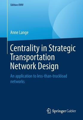 Centrality in Strategic Transportation Network Design: An Application to Less-Than-Truckload Networks by Lange, Anne