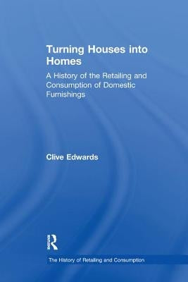Turning Houses into Homes: A History of the Retailing and Consumption of Domestic Furnishings by Edwards, Clive