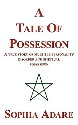 A Tale of Possession: A True Story of Multiple Personality Disorder and Spiritual Possession by Adare, Sophia
