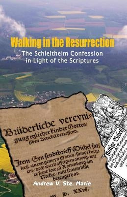 Walking in the Resurrection: The Schleitheim Confession in Light of the Scriptures by Ste Marie, Andrew V.