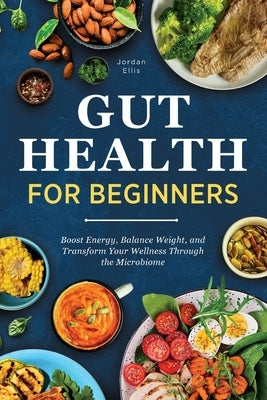 Gut Health for Beginners: Boost Energy, Balance Weight, and Transform Your Wellness Through the Microbiome by Ellis, Jordan