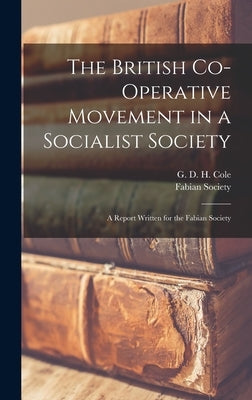 The British Co-operative Movement in a Socialist Society: a Report Written for the Fabian Society by Cole, G. D. H. (George Douglas Howard)