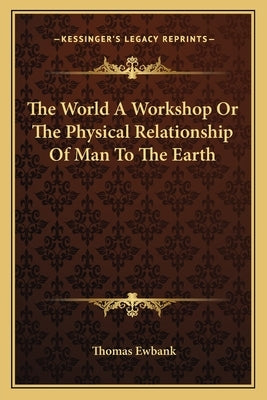 The World a Workshop or the Physical Relationship of Man to the Earth by Ewbank, Thomas