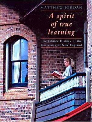 A Spirit of True Learning: The Jubilee History of the University of New England by Jordan, Matthew
