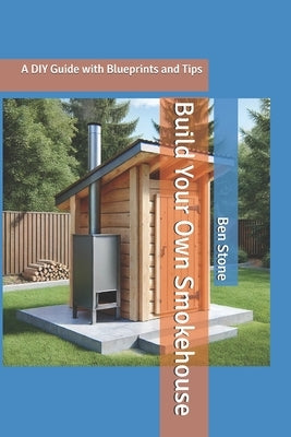 Build Your Own Smokehouse: A DIY Guide with Blueprints and Tips by Stone, Ben