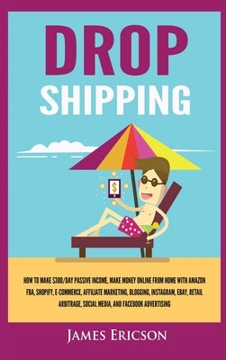 Dropshipping: How to Make $300/Day Passive Income, Make Money Online from Home with Amazon FBA, Shopify, E-Commerce, Affiliate Marketing, Blogging, In by Ericson, James