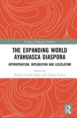 The Expanding World Ayahuasca Diaspora: Appropriation, Integration and Legislation by Labate, Beatriz Caiuby