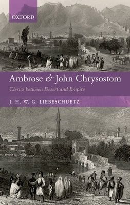 Ambrose and John Chrysostom: Clerics Between Desert and Empire by Liebeschuetz, J. H. W. G.