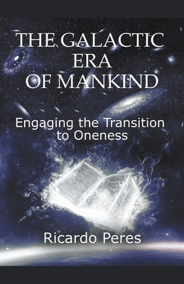 The Galactic Era of Mankind: Engaging the Transition to Oneness by Peres, Ricardo