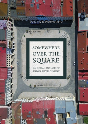 Somewhere Over the Square: An Aerial Analysis of Urban Development by Constantin, Cătălin D.