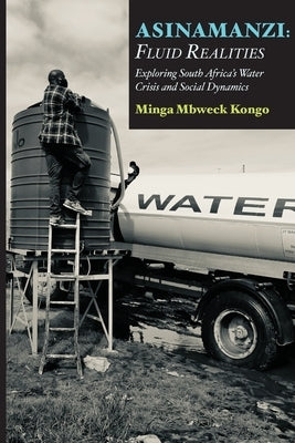 Asinamanzi: Fluid Realities -Exploring South Africa's Water Crisis and Social Dynamics by Kongo, Minga Mbweck