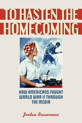 To Hasten the Homecoming: How Americans Fought World War II through the Media by Braverman, Jordan