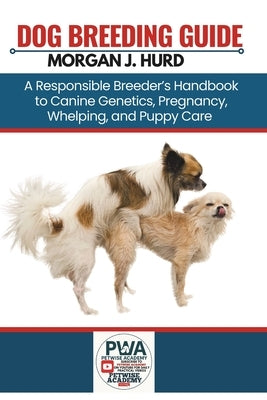 Dog Breeding Guide: A Responsible Breeder's Handbook to Canine Genetics, Pregnancy, Whelping, and Puppy Care by Hurd, Morgan J.