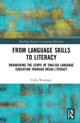 From Language Skills to Literacy: Broadening the Scope of English Language Education Through Media Literacy by Weninger, Csilla