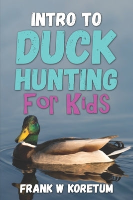 Intro to Duck Hunting for Kids by Koretum, Frank W.