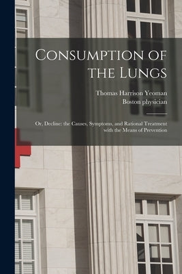 Consumption of the Lungs; or, Decline: the Causes, Symptoms, and Rational Treatment With the Means of Prevention by Yeoman, Thomas Harrison
