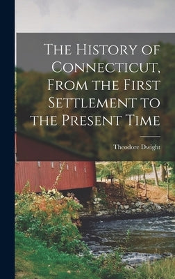 The History of Connecticut, From the First Settlement to the Present Time by Dwight, Theodore