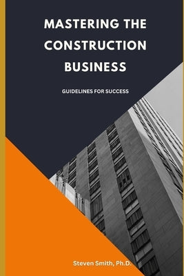 Mastering the Construction Business: Guidelines for Success by Smith, Steven