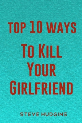 Top 10 Ways To Kill Your Girlfriend by Hudgins, Steve