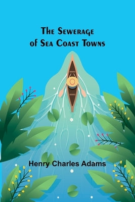 The Sewerage of Sea Coast Towns by Adams, Henry Charles