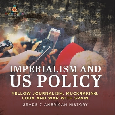 Imperialism and US Policy Yellow Journalism, Muckraking, Cuba and War with Spain Grade 7 American History by Baby Professor