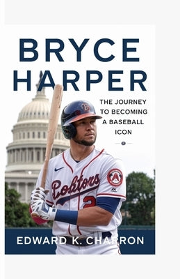 Bryce Harper: The Journey to Becoming a Baseball Icon by K. Charron, Edward