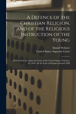 A Defence of the Christian Religion, and of the Religious Instruction of the Young: Delivered in the Supreme Court of the United States, February 10, by Webster, Daniel