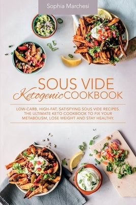 Sous Vide Ketogenic Cookbook: Low-carb, High-fat, Satisfying Sous Vide Recipes. The Ultimate Keto Cookbook to fix Your Metabolism, Lose Weight and S by Marchesi, Sophia