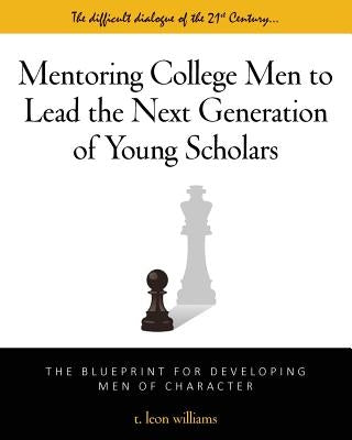 Mentoring College Men to Lead the Next Generation of Young Scholars: The Blueprint for Developing Men of Character by Williams, T. Leon