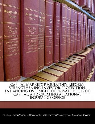 Capital Markets Regulatory Reform: Strengthening Investor Protection, Enhancing Oversight of Private Pools of Capital, and Creating a National Insuran by United States Congress House of Represen