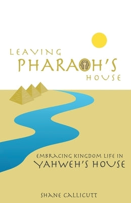 Leaving Pharaoh's House: Embracing Kingdom Life In Yahweh's House by Callicutt, Shane