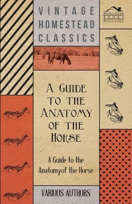 A Guide to the Anatomy of the Horse - A Collection of Historical Articles on the Skeleton, Hoof, Teeth, Locomotion and Other Aspects of Equine Anato by Various