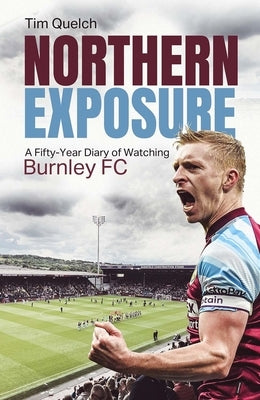 Northern Exposure: A Fifty-Year Diary of Watching Burnley FC by Quelch, Tim